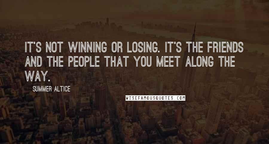 Summer Altice Quotes: It's not winning or losing. It's the friends and the people that you meet along the way.