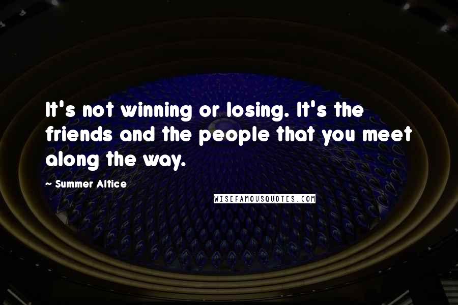 Summer Altice Quotes: It's not winning or losing. It's the friends and the people that you meet along the way.