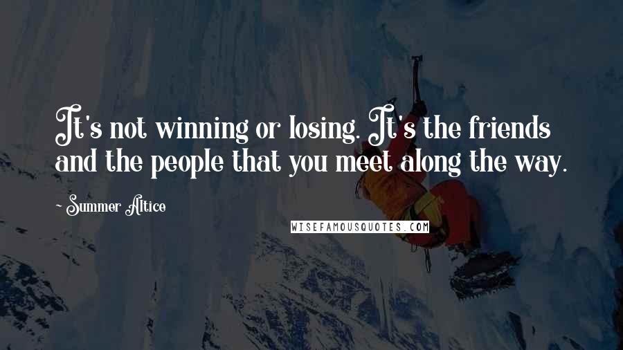 Summer Altice Quotes: It's not winning or losing. It's the friends and the people that you meet along the way.