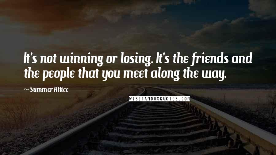 Summer Altice Quotes: It's not winning or losing. It's the friends and the people that you meet along the way.