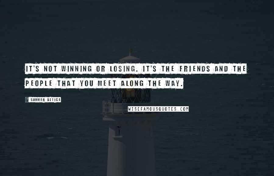 Summer Altice Quotes: It's not winning or losing. It's the friends and the people that you meet along the way.