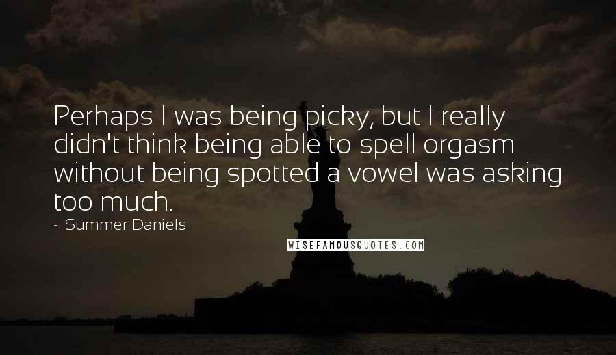 Summer Daniels Quotes: Perhaps I was being picky, but I really didn't think being able to spell orgasm without being spotted a vowel was asking too much.