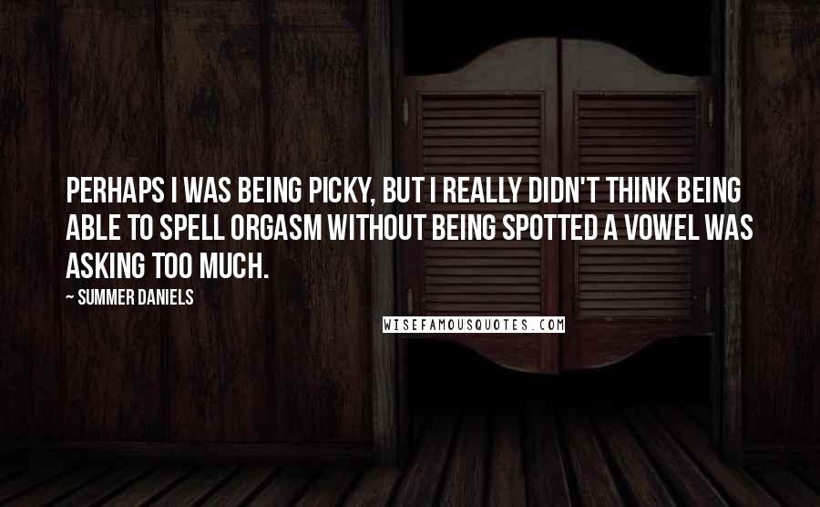 Summer Daniels Quotes: Perhaps I was being picky, but I really didn't think being able to spell orgasm without being spotted a vowel was asking too much.