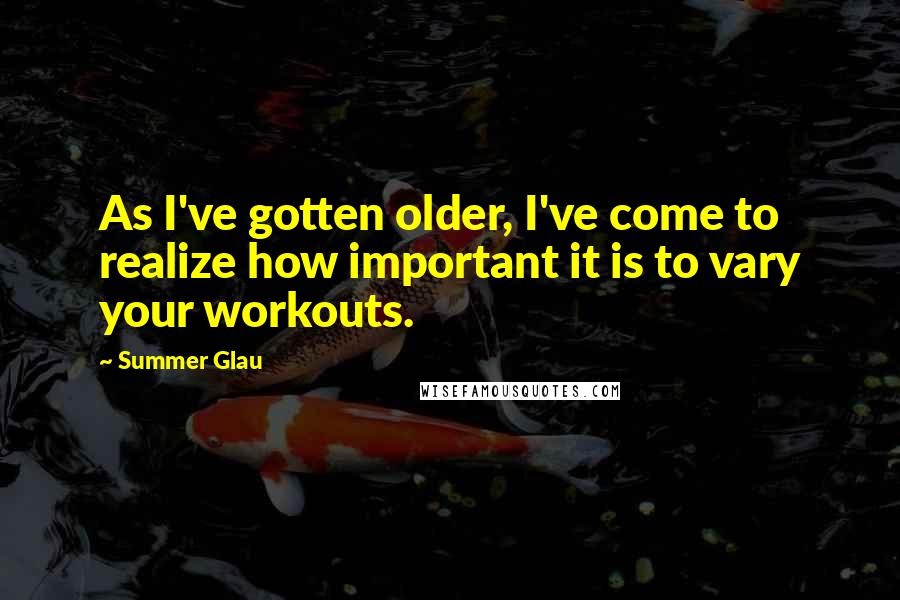 Summer Glau Quotes: As I've gotten older, I've come to realize how important it is to vary your workouts.