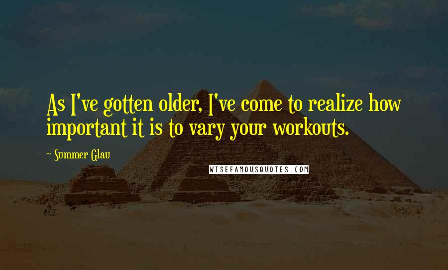 Summer Glau Quotes: As I've gotten older, I've come to realize how important it is to vary your workouts.