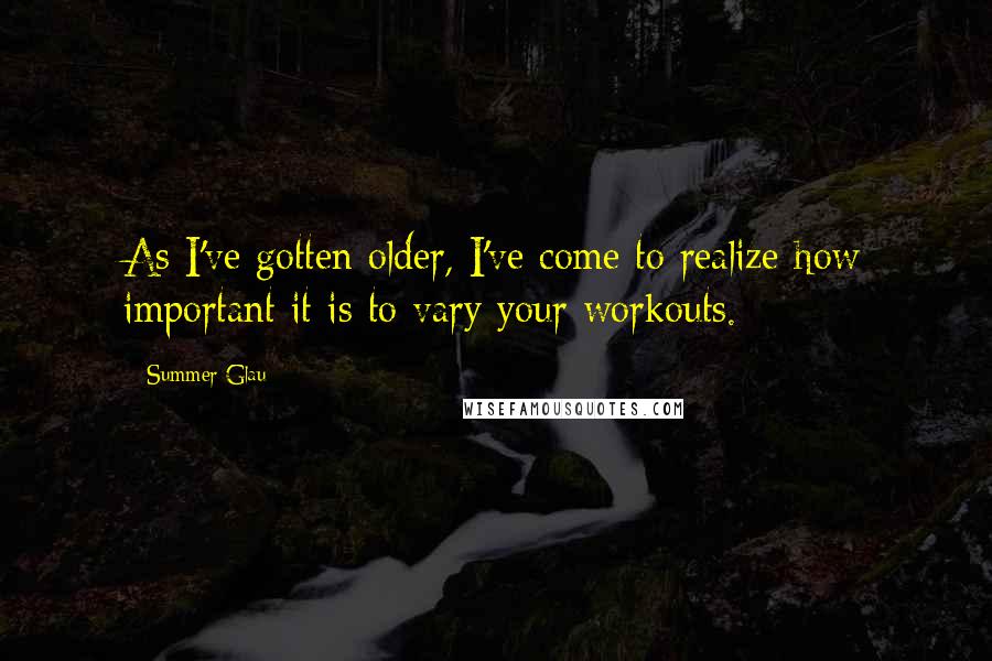 Summer Glau Quotes: As I've gotten older, I've come to realize how important it is to vary your workouts.