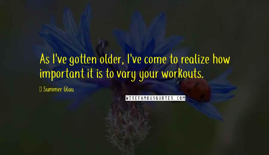 Summer Glau Quotes: As I've gotten older, I've come to realize how important it is to vary your workouts.