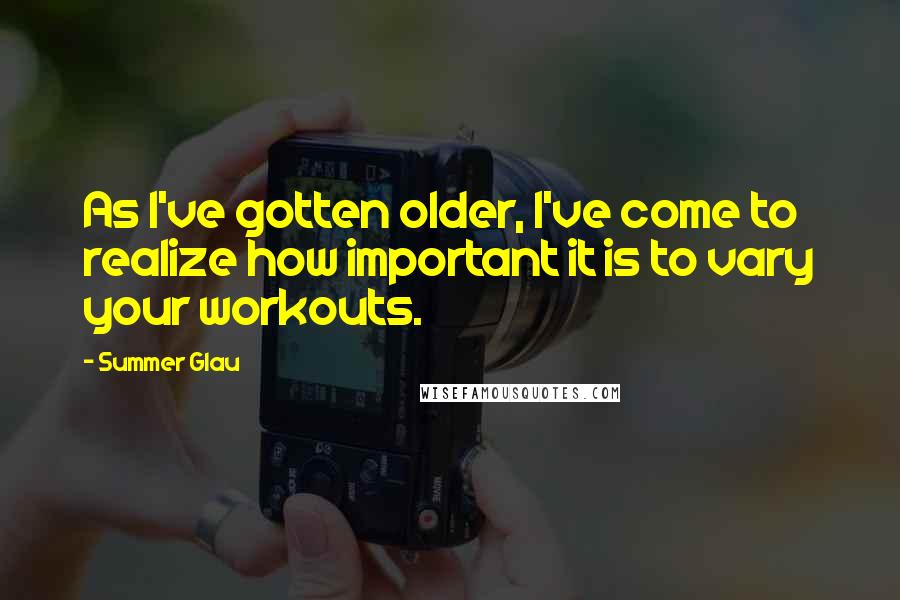 Summer Glau Quotes: As I've gotten older, I've come to realize how important it is to vary your workouts.