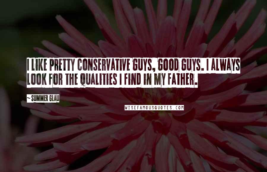 Summer Glau Quotes: I like pretty conservative guys, good guys. I always look for the qualities I find in my father.