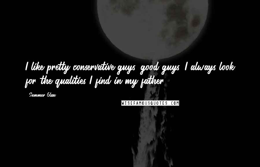 Summer Glau Quotes: I like pretty conservative guys, good guys. I always look for the qualities I find in my father.