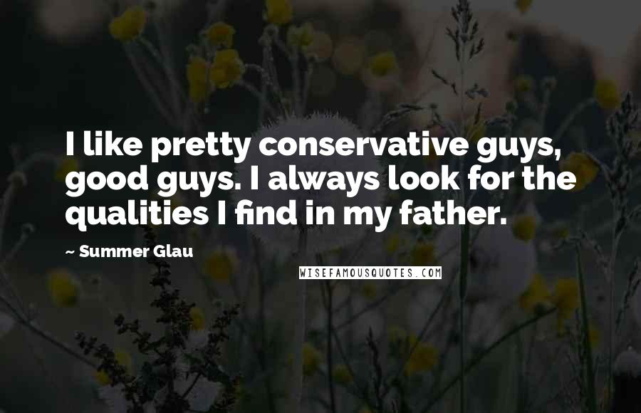 Summer Glau Quotes: I like pretty conservative guys, good guys. I always look for the qualities I find in my father.