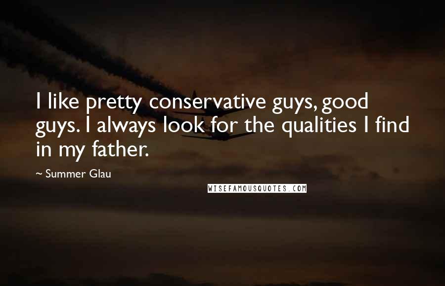 Summer Glau Quotes: I like pretty conservative guys, good guys. I always look for the qualities I find in my father.