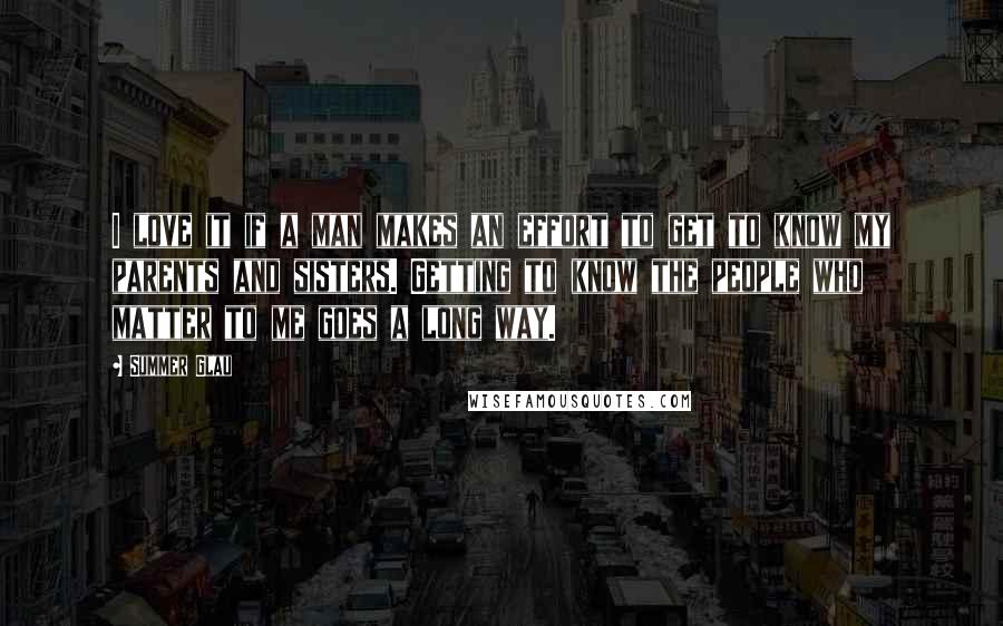 Summer Glau Quotes: I love it if a man makes an effort to get to know my parents and sisters. Getting to know the people who matter to me goes a long way.