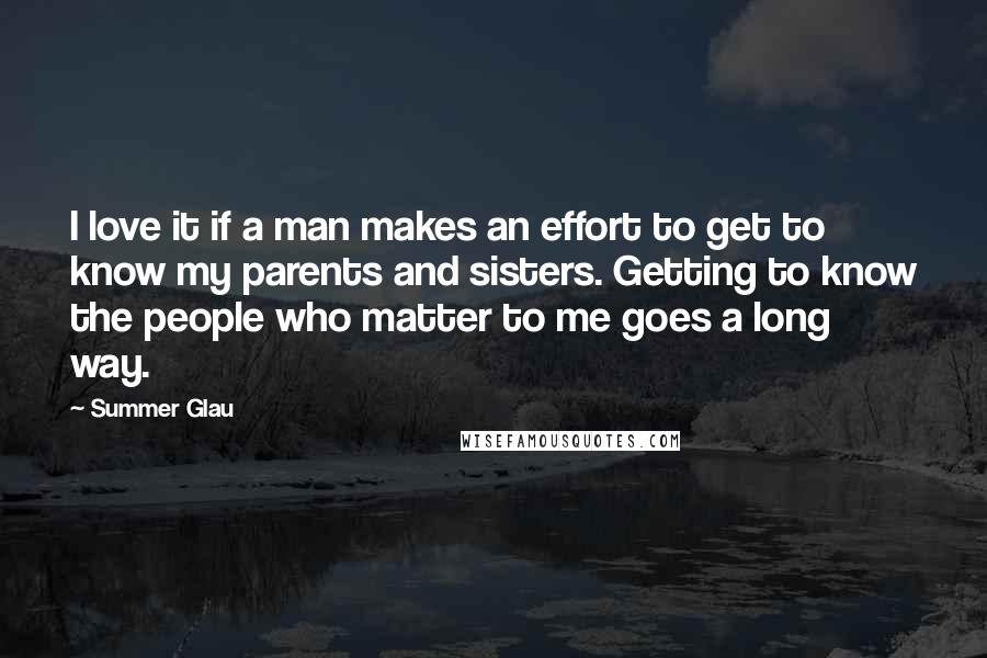 Summer Glau Quotes: I love it if a man makes an effort to get to know my parents and sisters. Getting to know the people who matter to me goes a long way.