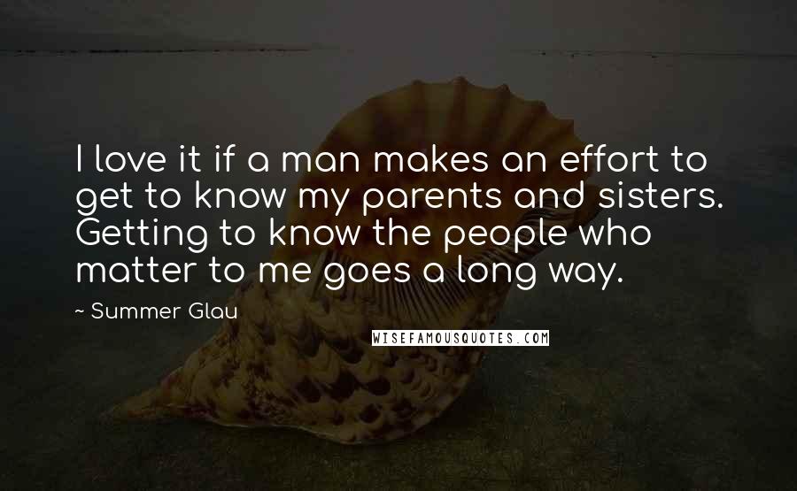 Summer Glau Quotes: I love it if a man makes an effort to get to know my parents and sisters. Getting to know the people who matter to me goes a long way.