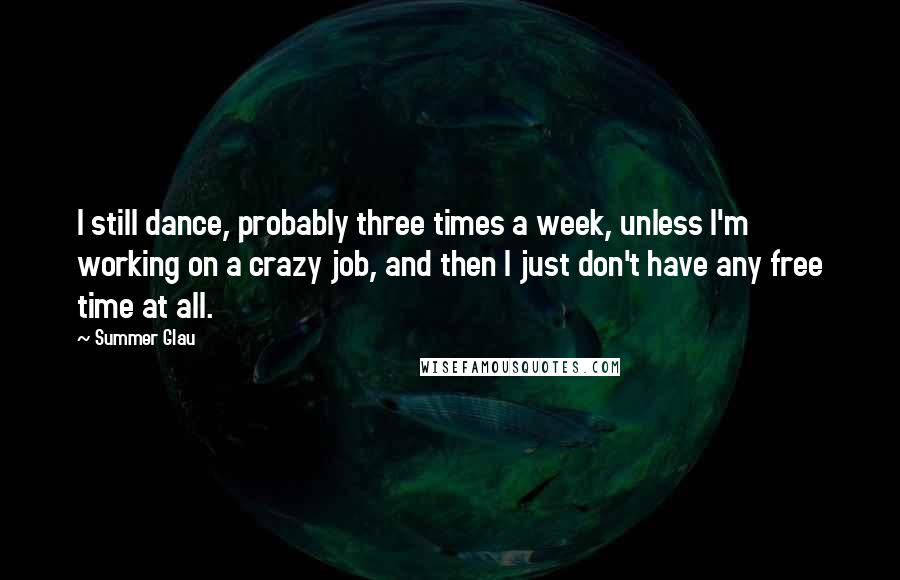 Summer Glau Quotes: I still dance, probably three times a week, unless I'm working on a crazy job, and then I just don't have any free time at all.