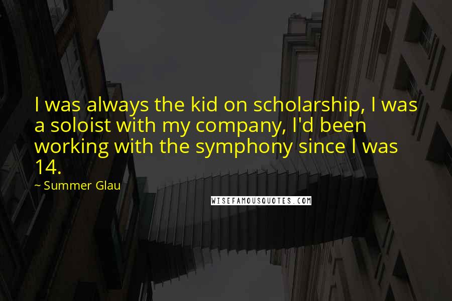 Summer Glau Quotes: I was always the kid on scholarship, I was a soloist with my company, I'd been working with the symphony since I was 14.