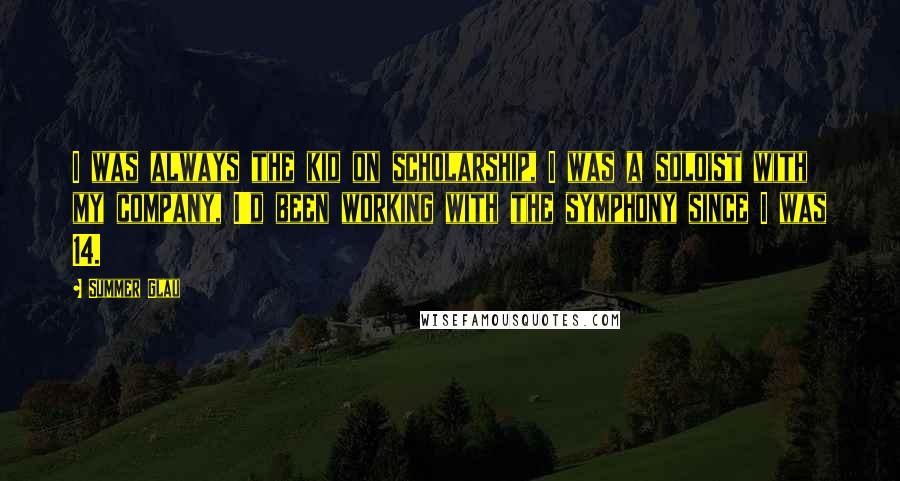 Summer Glau Quotes: I was always the kid on scholarship, I was a soloist with my company, I'd been working with the symphony since I was 14.