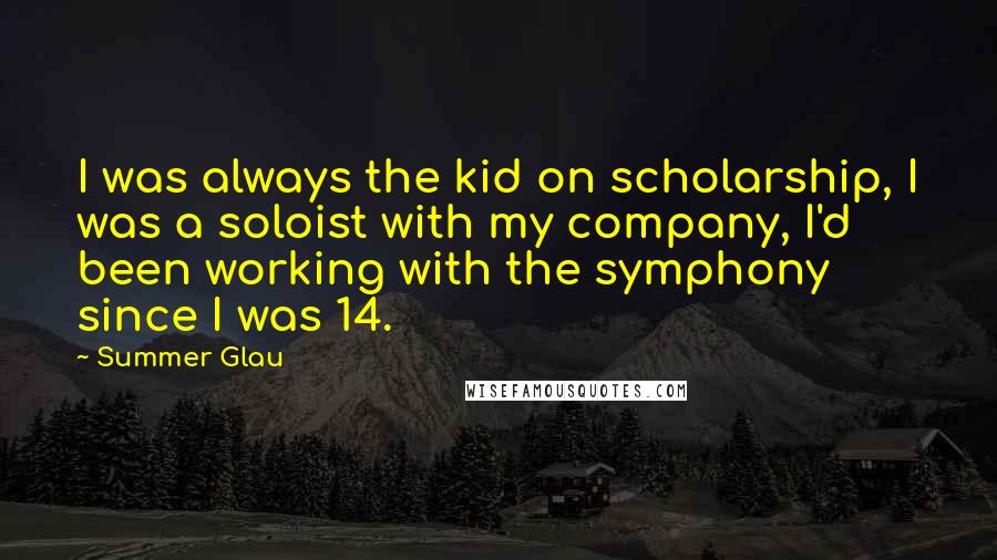 Summer Glau Quotes: I was always the kid on scholarship, I was a soloist with my company, I'd been working with the symphony since I was 14.