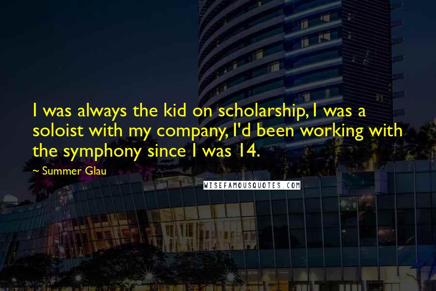Summer Glau Quotes: I was always the kid on scholarship, I was a soloist with my company, I'd been working with the symphony since I was 14.