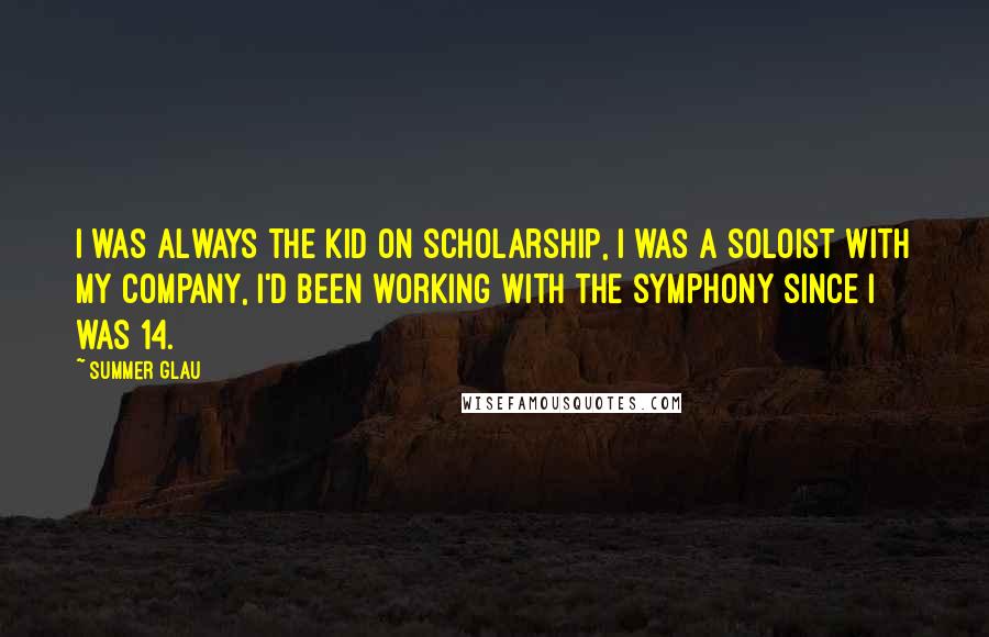 Summer Glau Quotes: I was always the kid on scholarship, I was a soloist with my company, I'd been working with the symphony since I was 14.