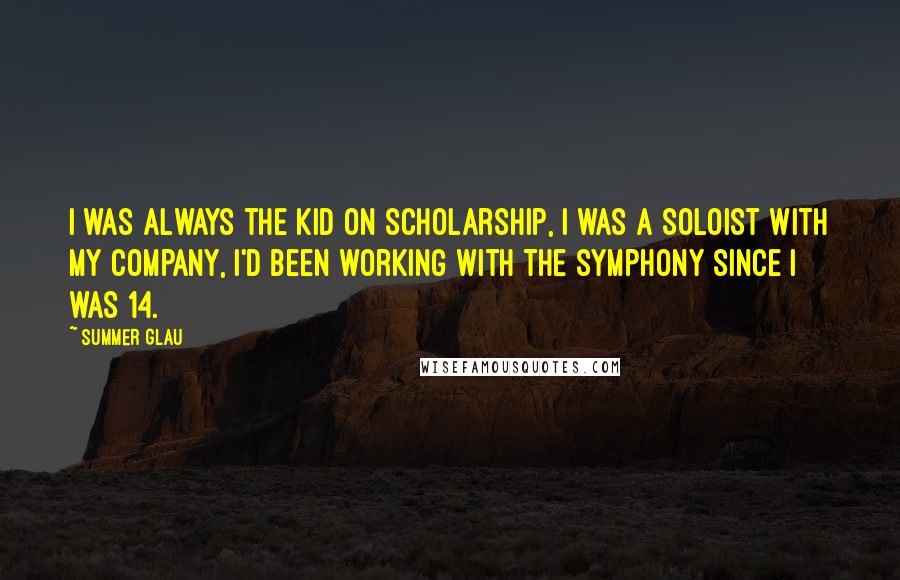 Summer Glau Quotes: I was always the kid on scholarship, I was a soloist with my company, I'd been working with the symphony since I was 14.