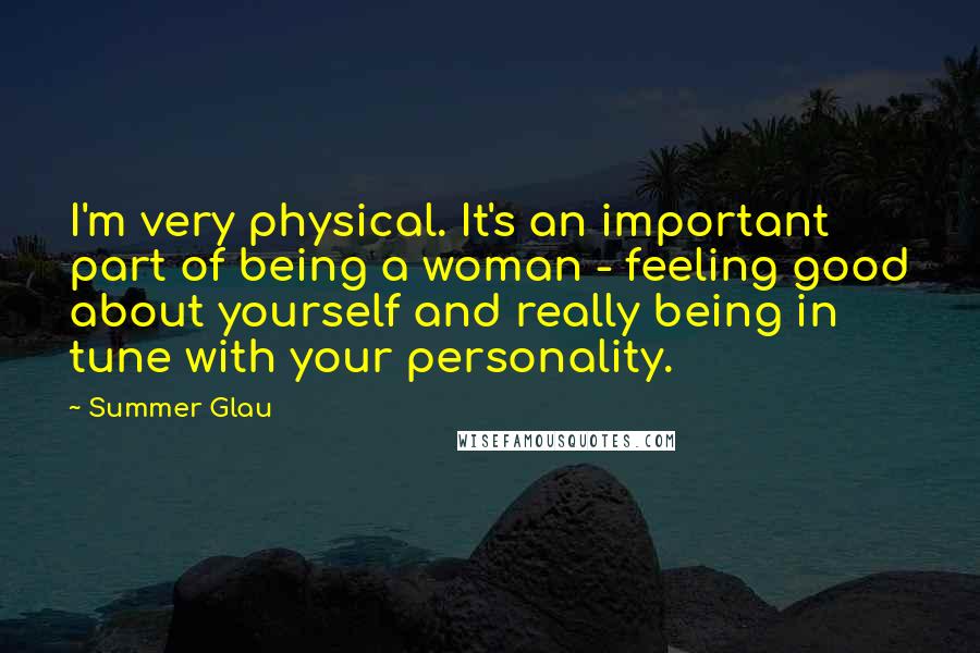 Summer Glau Quotes: I'm very physical. It's an important part of being a woman - feeling good about yourself and really being in tune with your personality.