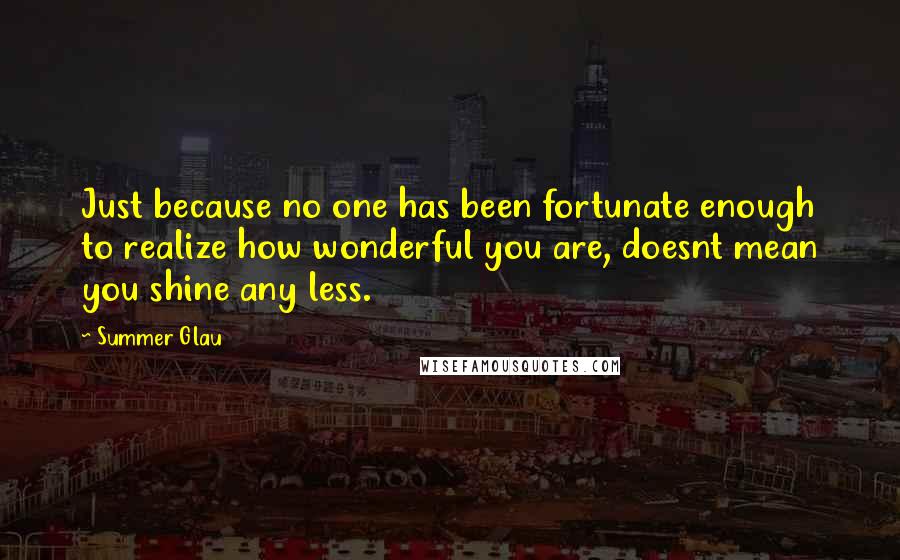 Summer Glau Quotes: Just because no one has been fortunate enough to realize how wonderful you are, doesnt mean you shine any less.