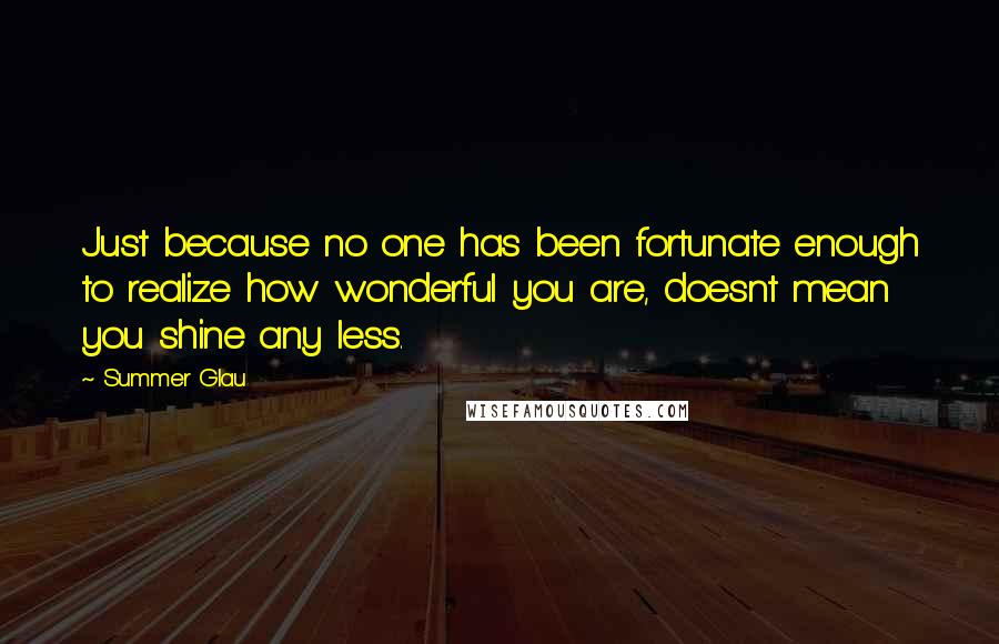 Summer Glau Quotes: Just because no one has been fortunate enough to realize how wonderful you are, doesnt mean you shine any less.