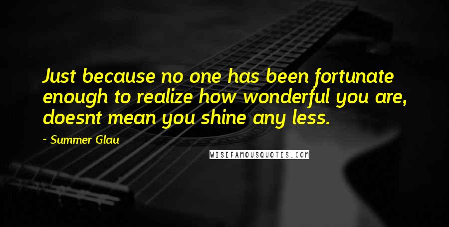 Summer Glau Quotes: Just because no one has been fortunate enough to realize how wonderful you are, doesnt mean you shine any less.