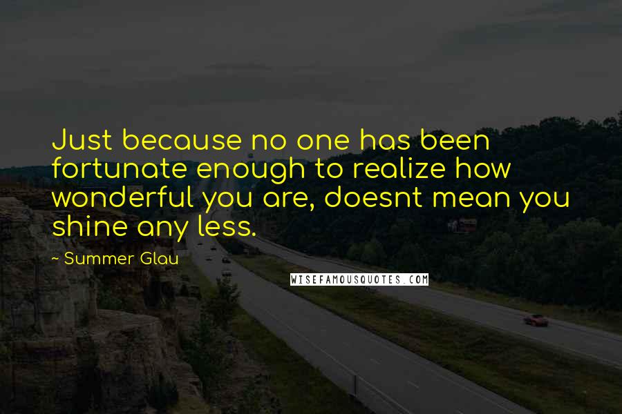 Summer Glau Quotes: Just because no one has been fortunate enough to realize how wonderful you are, doesnt mean you shine any less.
