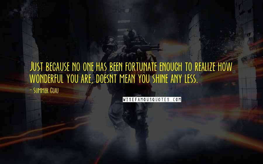 Summer Glau Quotes: Just because no one has been fortunate enough to realize how wonderful you are, doesnt mean you shine any less.
