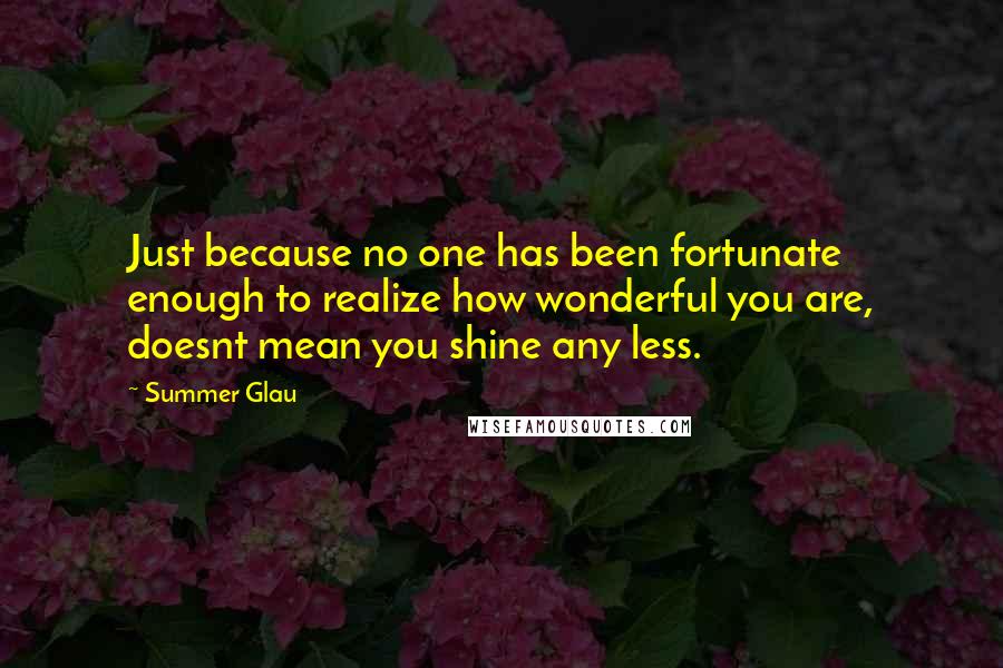 Summer Glau Quotes: Just because no one has been fortunate enough to realize how wonderful you are, doesnt mean you shine any less.