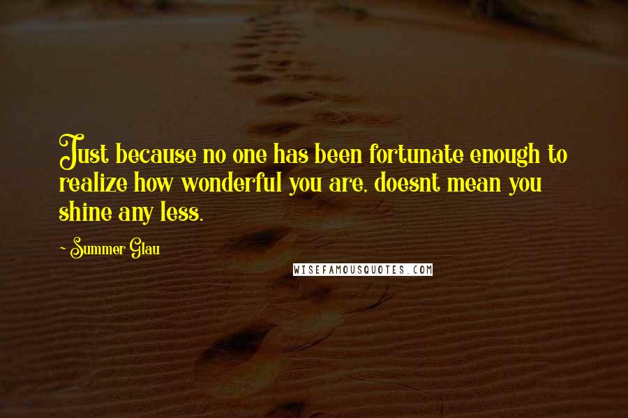 Summer Glau Quotes: Just because no one has been fortunate enough to realize how wonderful you are, doesnt mean you shine any less.