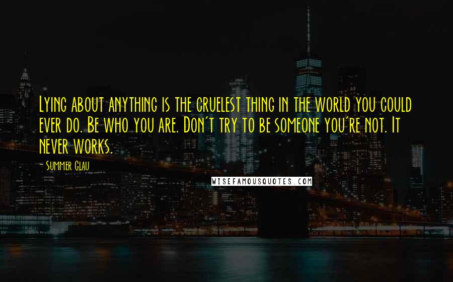 Summer Glau Quotes: Lying about anything is the cruelest thing in the world you could ever do. Be who you are. Don't try to be someone you're not. It never works.