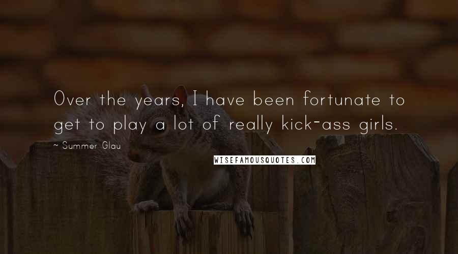 Summer Glau Quotes: Over the years, I have been fortunate to get to play a lot of really kick-ass girls.