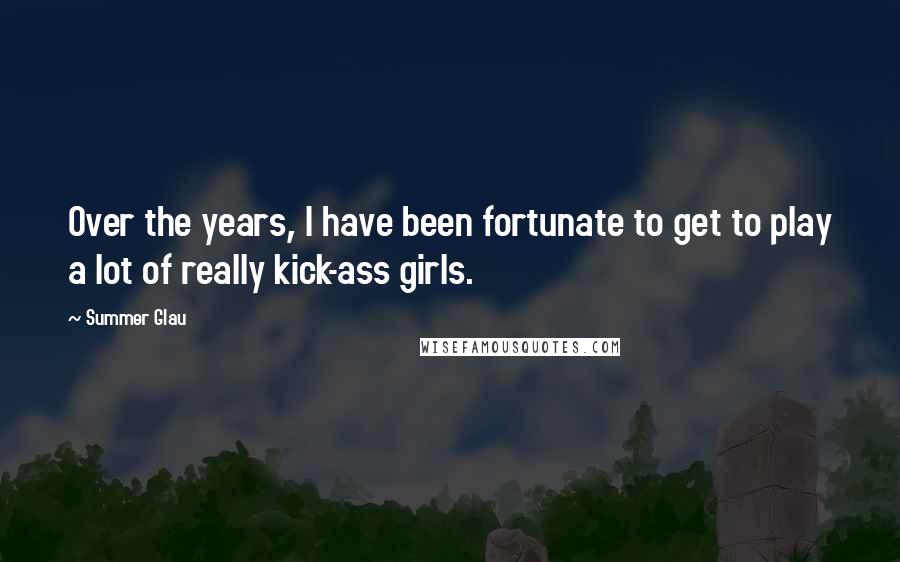 Summer Glau Quotes: Over the years, I have been fortunate to get to play a lot of really kick-ass girls.