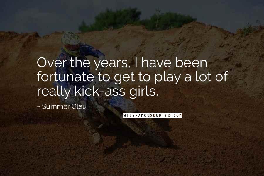 Summer Glau Quotes: Over the years, I have been fortunate to get to play a lot of really kick-ass girls.