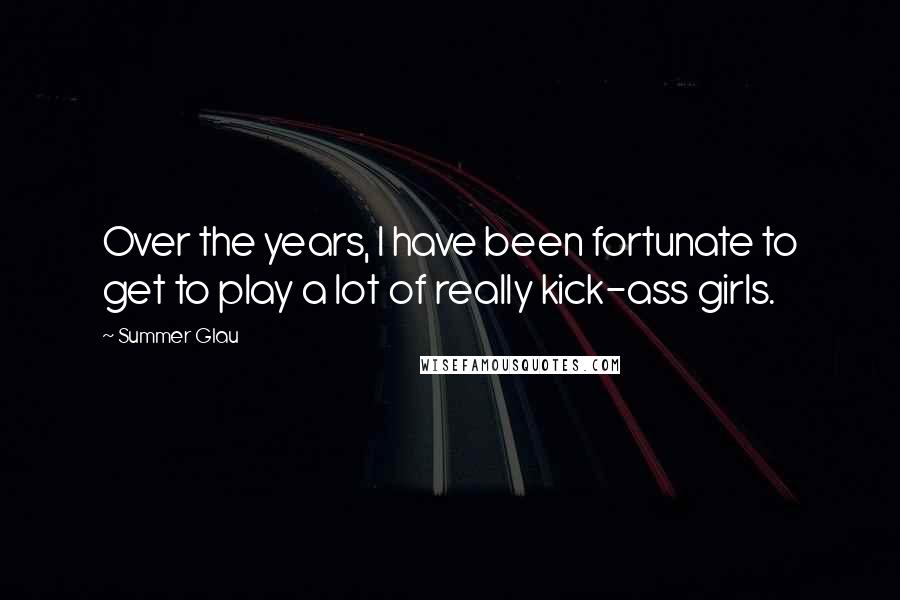 Summer Glau Quotes: Over the years, I have been fortunate to get to play a lot of really kick-ass girls.