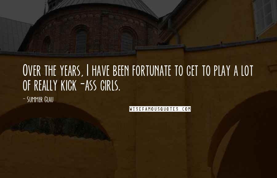 Summer Glau Quotes: Over the years, I have been fortunate to get to play a lot of really kick-ass girls.