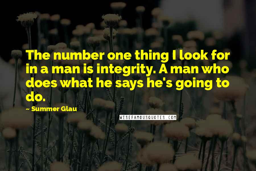 Summer Glau Quotes: The number one thing I look for in a man is integrity. A man who does what he says he's going to do.