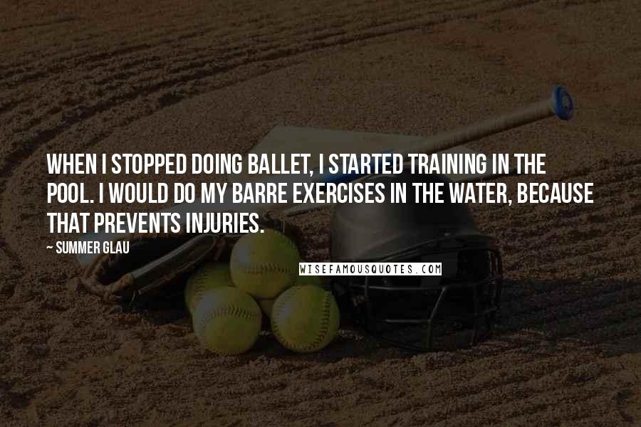 Summer Glau Quotes: When I stopped doing ballet, I started training in the pool. I would do my barre exercises in the water, because that prevents injuries.