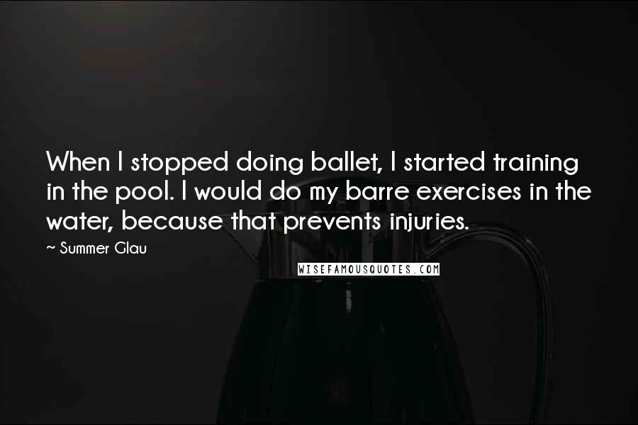 Summer Glau Quotes: When I stopped doing ballet, I started training in the pool. I would do my barre exercises in the water, because that prevents injuries.