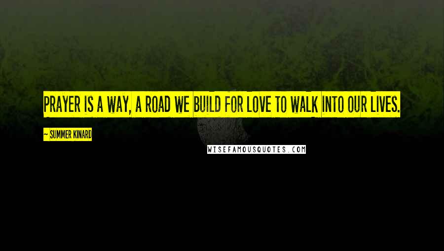 Summer Kinard Quotes: Prayer is a way, a road we build for love to walk into our lives.