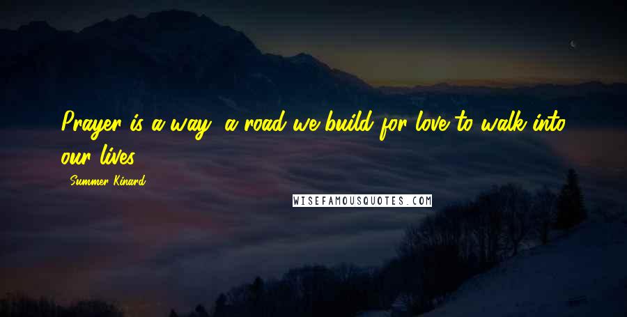 Summer Kinard Quotes: Prayer is a way, a road we build for love to walk into our lives.