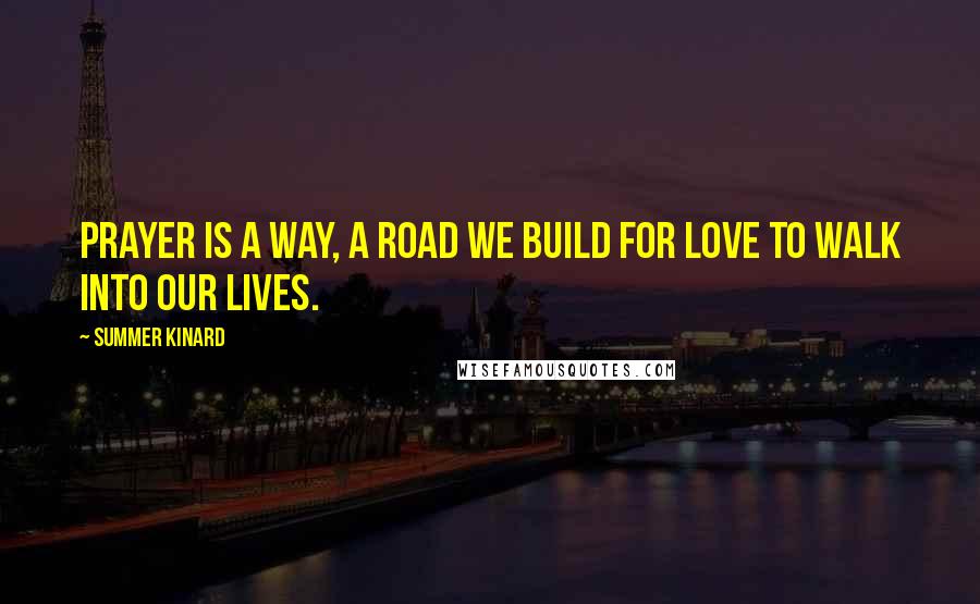 Summer Kinard Quotes: Prayer is a way, a road we build for love to walk into our lives.