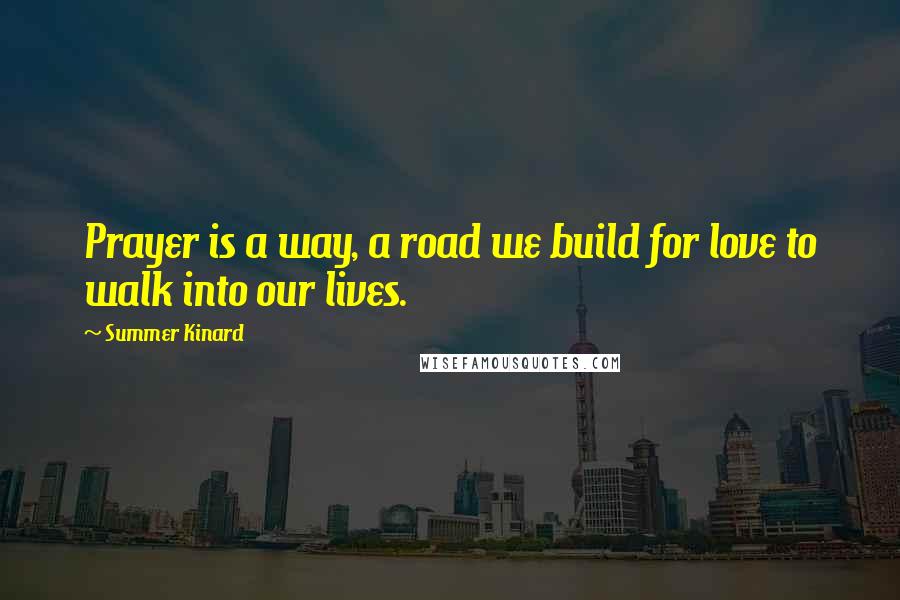 Summer Kinard Quotes: Prayer is a way, a road we build for love to walk into our lives.