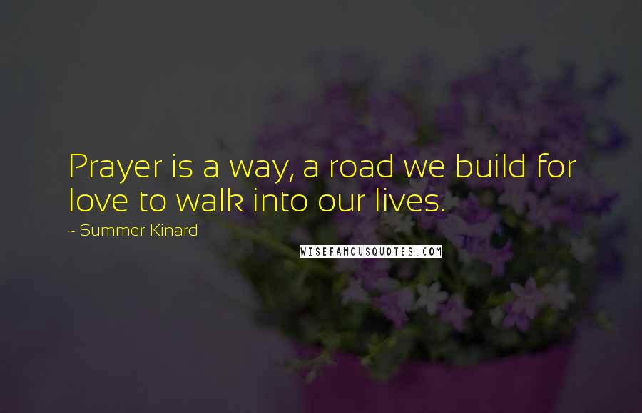 Summer Kinard Quotes: Prayer is a way, a road we build for love to walk into our lives.