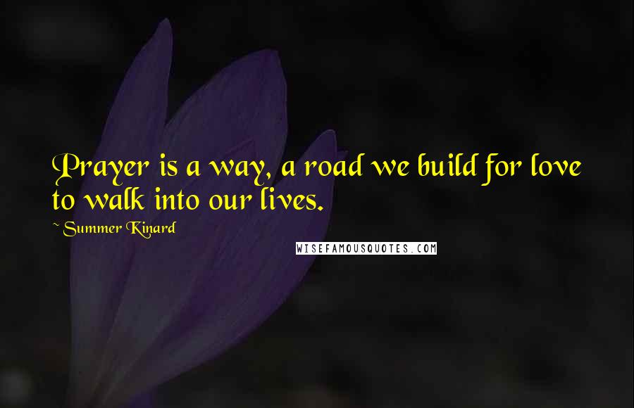 Summer Kinard Quotes: Prayer is a way, a road we build for love to walk into our lives.