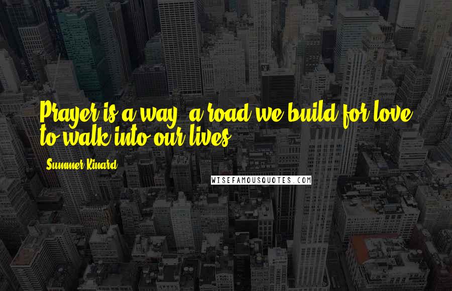 Summer Kinard Quotes: Prayer is a way, a road we build for love to walk into our lives.